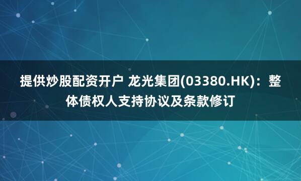 提供炒股配资开户 龙光集团(03380.HK)：整体债权人支持协议及条款修订