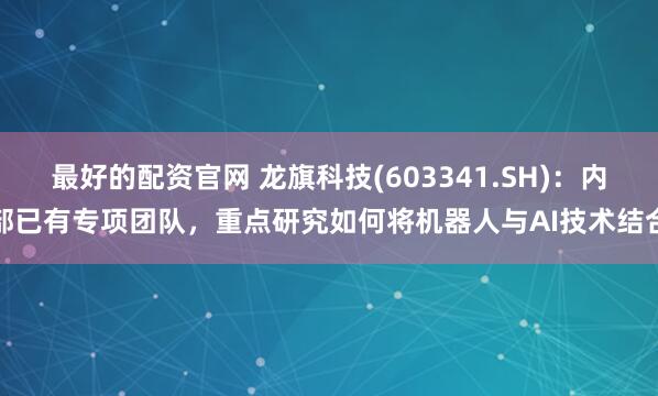 最好的配资官网 龙旗科技(603341.SH)：内部已有专项团队，重点研究如何将机器人与AI技术结合