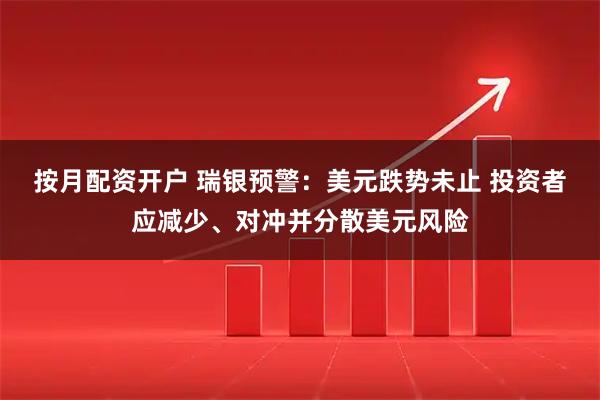 按月配资开户 瑞银预警：美元跌势未止 投资者应减少、对冲并分散美元风险