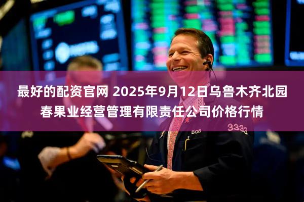 最好的配资官网 2025年9月12日乌鲁木齐北园春果业经营管理有限责任公司价格行情