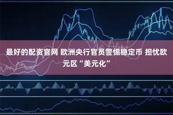 最好的配资官网 欧洲央行官员警惕稳定币 担忧欧元区“美元化”