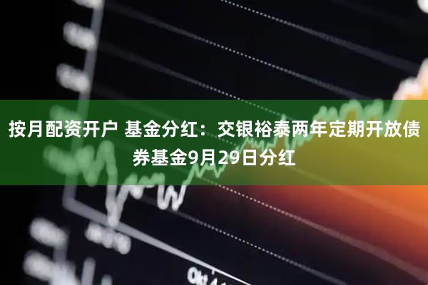 按月配资开户 基金分红：交银裕泰两年定期开放债券基金9月29日分红
