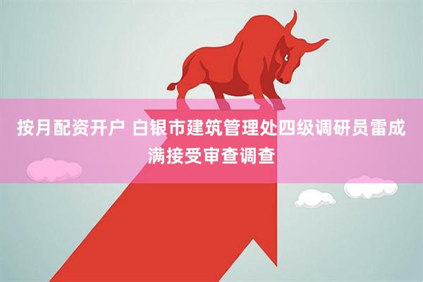 按月配资开户 白银市建筑管理处四级调研员雷成满接受审查调查