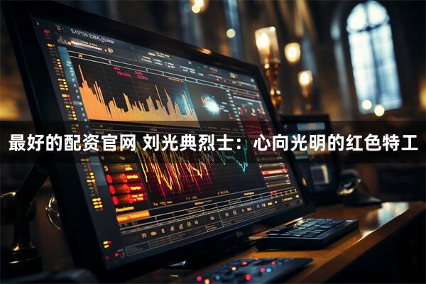 最好的配资官网 刘光典烈士：心向光明的红色特工