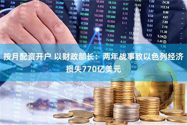 按月配资开户 以财政部长：两年战事致以色列经济损失770亿美元