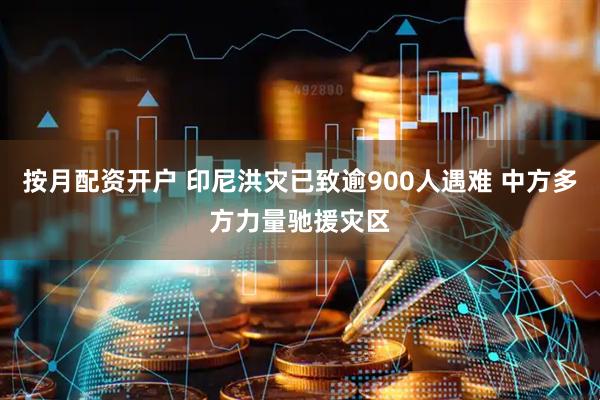 按月配资开户 印尼洪灾已致逾900人遇难 中方多方力量驰援灾区
