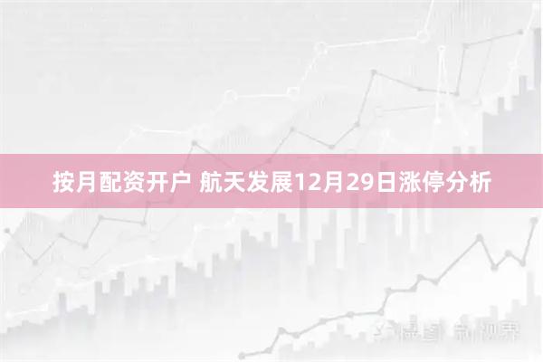 按月配资开户 航天发展12月29日涨停分析