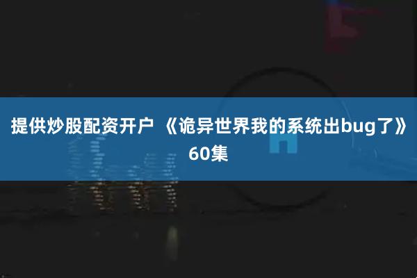 提供炒股配资开户 《诡异世界我的系统出bug了》60集