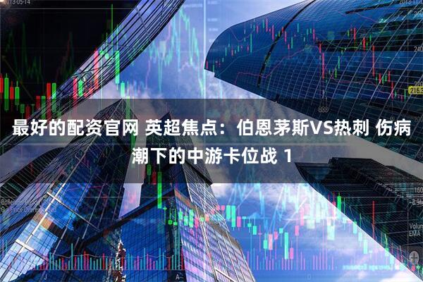 最好的配资官网 英超焦点：伯恩茅斯VS热刺 伤病潮下的中游卡位战 1
