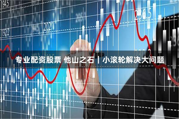 专业配资股票 他山之石｜小滚轮解决大问题