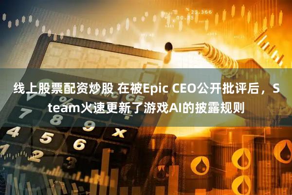 线上股票配资炒股 在被Epic CEO公开批评后，Steam火速更新了游戏AI的披露规则