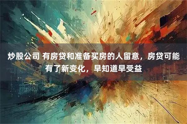 炒股公司 有房贷和准备买房的人留意，房贷可能有了新变化，早知道早受益