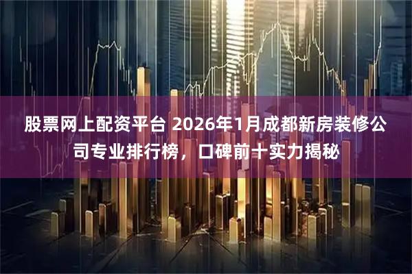 股票网上配资平台 2026年1月成都新房装修公司专业排行榜，口碑前十实力揭秘