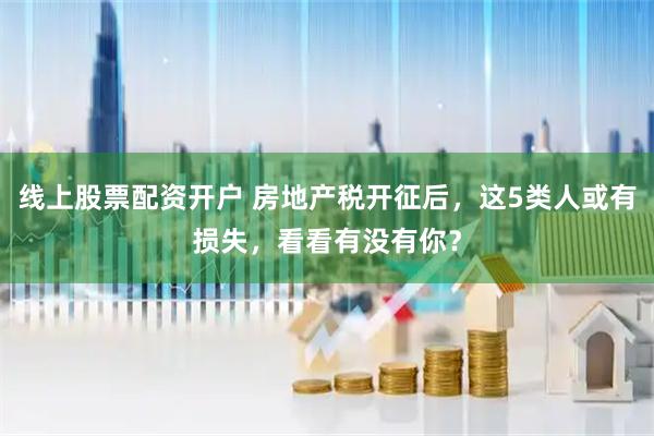 线上股票配资开户 房地产税开征后，这5类人或有损失，看看有没有你？