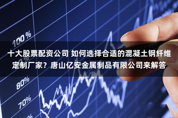 十大股票配资公司 如何选择合适的混凝土钢纤维定制厂家？唐山亿安金属制品有限公司来解答