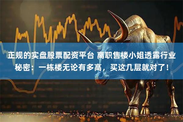 正规的实盘股票配资平台 离职售楼小姐透露行业秘密：一栋楼无论有多高，买这几层就对了！