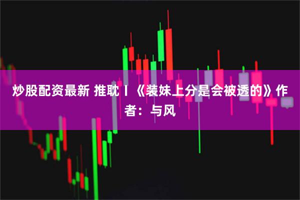 炒股配资最新 推耽〡《装妹上分是会被透的》作者：与风