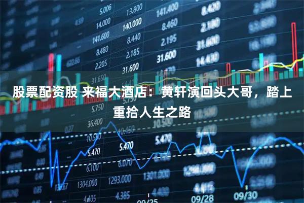 股票配资股 来福大酒店：黄轩演回头大哥，踏上重拾人生之路