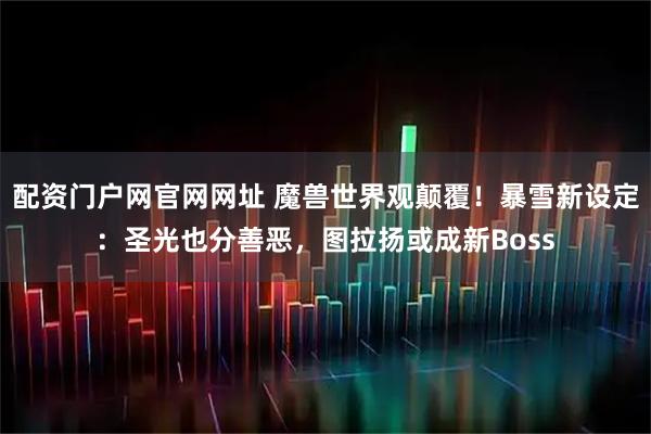 配资门户网官网网址 魔兽世界观颠覆！暴雪新设定：圣光也分善恶，图拉扬或成新Boss