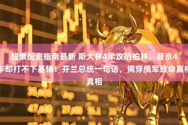 股票配资指南最新 斯大林4年攻陷柏林，普京4年却打不下基辅！芬兰总统一句话，揭穿俄军致命真相