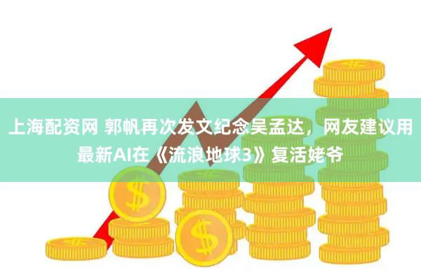 上海配资网 郭帆再次发文纪念吴孟达，网友建议用最新AI在《流浪地球3》复活姥爷