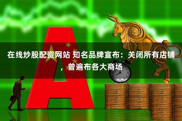 在线炒股配资网站 知名品牌宣布：关闭所有店铺，曾遍布各大商场