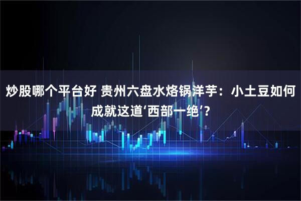 炒股哪个平台好 贵州六盘水烙锅洋芋：小土豆如何成就这道‘西部一绝’？