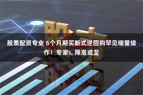 股票配资专业 6个月期买断式逆回购罕见缩量续作！专家：降准或至