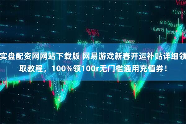实盘配资网网站下载版 网易游戏新春开运补贴详细领取教程，100%领100r无门槛通用充值券！