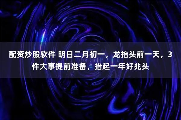 配资炒股软件 明日二月初一，龙抬头前一天，3件大事提前准备，抬起一年好兆头