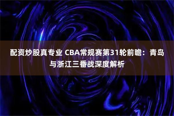 配资炒股真专业 CBA常规赛第31轮前瞻：青岛与浙江三番战深度解析