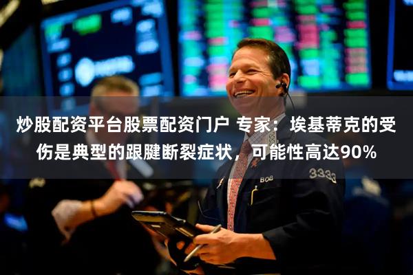 炒股配资平台股票配资门户 专家：埃基蒂克的受伤是典型的跟腱断裂症状，可能性高达90%