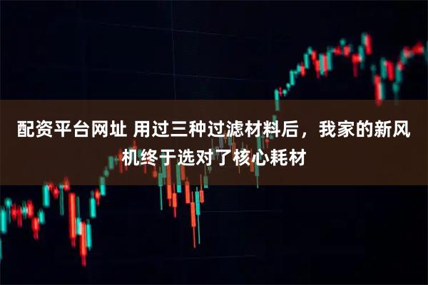 配资平台网址 用过三种过滤材料后，我家的新风机终于选对了核心耗材