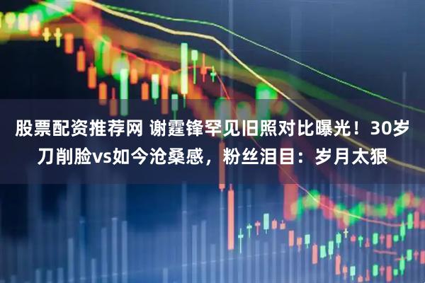 股票配资推荐网 谢霆锋罕见旧照对比曝光！30岁刀削脸vs如今沧桑感，粉丝泪目：岁月太狠