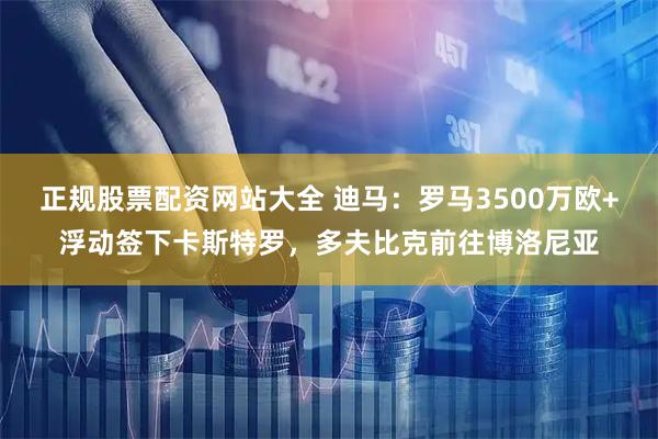 正规股票配资网站大全 迪马：罗马3500万欧+浮动签下卡斯特罗，多夫比克前往博洛尼亚