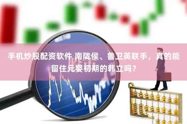手机炒股配资软件 南陇侯、鲁卫英联手，真的能留住元婴初期的韩立吗？