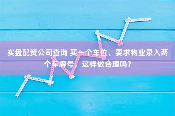 实盘配资公司查询 买一个车位，要求物业录入两个车牌号，这样做合理吗？