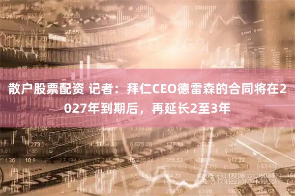 散户股票配资 记者：拜仁CEO德雷森的合同将在2027年到期后，再延长2至3年